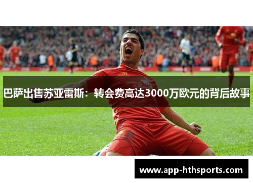 巴萨出售苏亚雷斯：转会费高达3000万欧元的背后故事