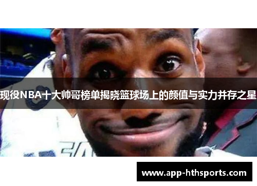 现役NBA十大帅哥榜单揭晓篮球场上的颜值与实力并存之星