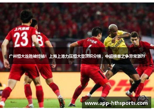 广州恒大连胜被终结！上海上港力压恒大登顶积分榜，中超榜首之争异常激烈
