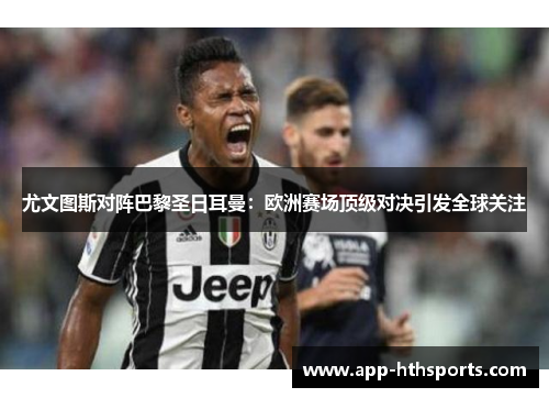 尤文图斯对阵巴黎圣日耳曼：欧洲赛场顶级对决引发全球关注