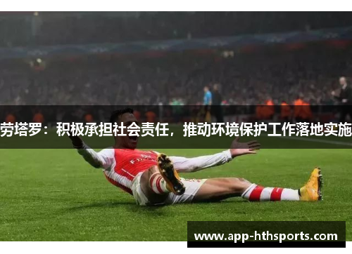 劳塔罗：积极承担社会责任，推动环境保护工作落地实施