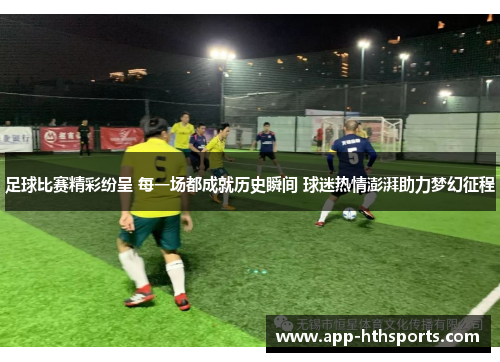 足球比赛精彩纷呈 每一场都成就历史瞬间 球迷热情澎湃助力梦幻征程