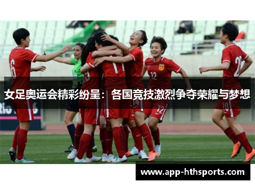 女足奥运会精彩纷呈：各国竞技激烈争夺荣耀与梦想