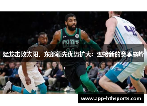 猛龙击败太阳，东部领先优势扩大：迎接新的赛季巅峰