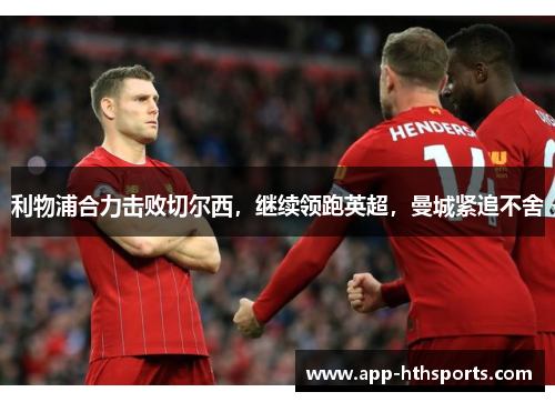 利物浦合力击败切尔西，继续领跑英超，曼城紧追不舍