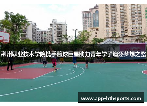 荆州职业技术学院携手篮球巨星助力青年学子追逐梦想之路